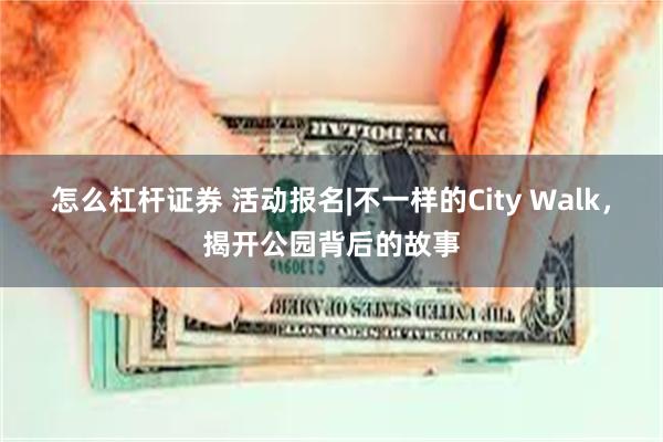 怎么杠杆证券 活动报名|不一样的City Walk，揭开公园背后的故事