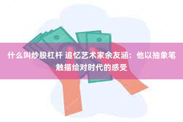 什么叫炒股杠杆 追忆艺术家余友涵：他以抽象笔触描绘对时代的感受