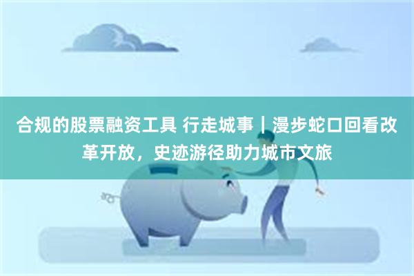 合规的股票融资工具 行走城事｜漫步蛇口回看改革开放，史迹游径助力城市文旅