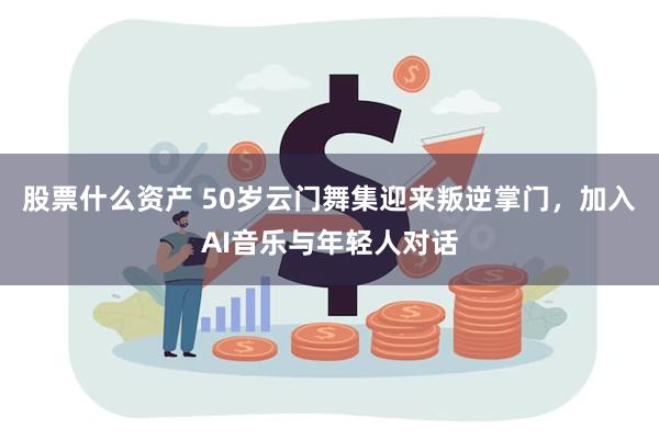 股票什么资产 50岁云门舞集迎来叛逆掌门，加入AI音乐与年轻人对话