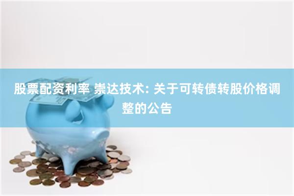 股票配资利率 崇达技术: 关于可转债转股价格调整的公告