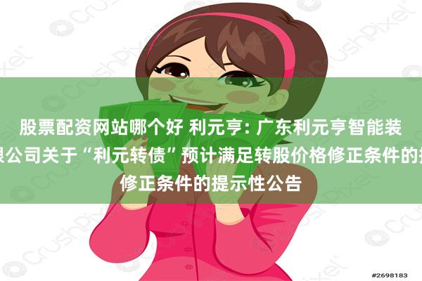 股票配资网站哪个好 利元亨: 广东利元亨智能装备股份有限公司关于“利元转债”预计满足转股价格修正条件的提示性公告