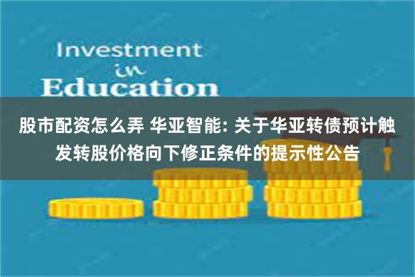 股市配资怎么弄 华亚智能: 关于华亚转债预计触发转股价格向下修正条件的提示性公告