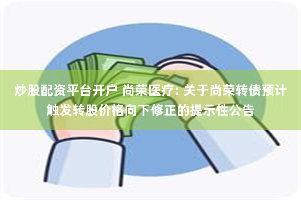 炒股配资平台开户 尚荣医疗: 关于尚荣转债预计触发转股价格向下修正的提示性公告