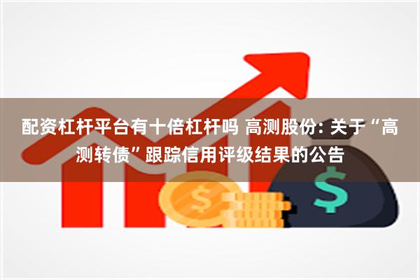 配资杠杆平台有十倍杠杆吗 高测股份: 关于“高测转债”跟踪信用评级结果的公告