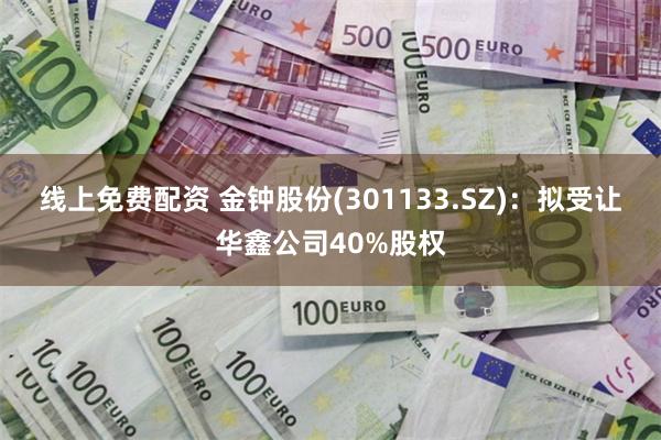 线上免费配资 金钟股份(301133.SZ)：拟受让华鑫公司40%股权