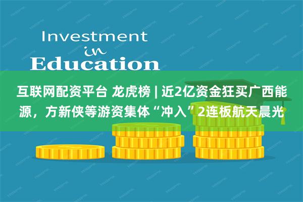 互联网配资平台 龙虎榜 | 近2亿资金狂买广西能源，方新侠等游资集体“冲入”2连板航天晨光