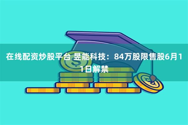 在线配资炒股平台 昱能科技：84万股限售股6月11日解禁