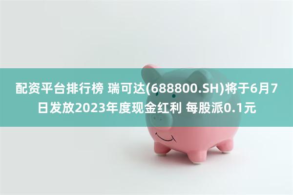 配资平台排行榜 瑞可达(688800.SH)将于6月7日发放2023年度现金红利 每股派0.1元