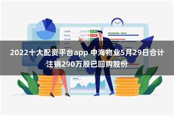 2022十大配资平台app 中海物业5月29日合计注销290万股已回购股份