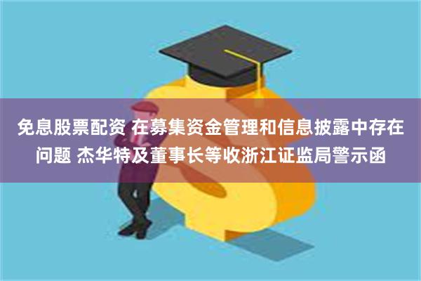 免息股票配资 在募集资金管理和信息披露中存在问题 杰华特及董事长等收浙江证监局警示函