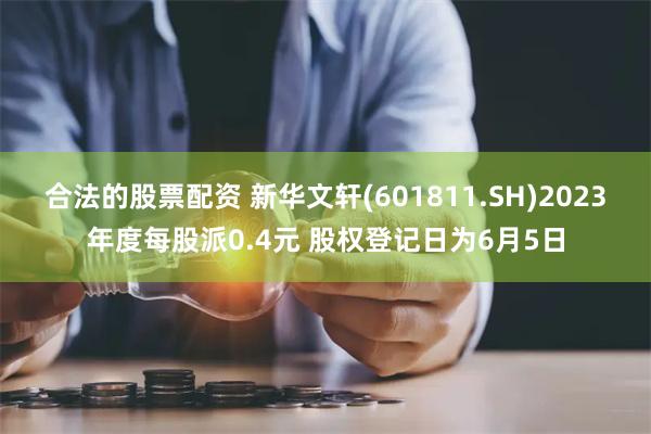 合法的股票配资 新华文轩(601811.SH)2023年度每股派0.4元 股权登记日为6月5日