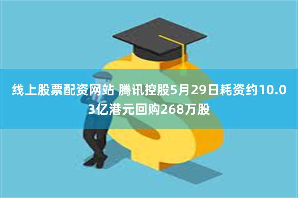 线上股票配资网站 腾讯控股5月29日耗资约10.03亿港元回购268万股