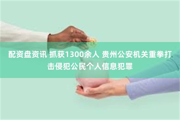 配资盘资讯 抓获1300余人 贵州公安机关重拳打击侵犯公民个人信息犯罪