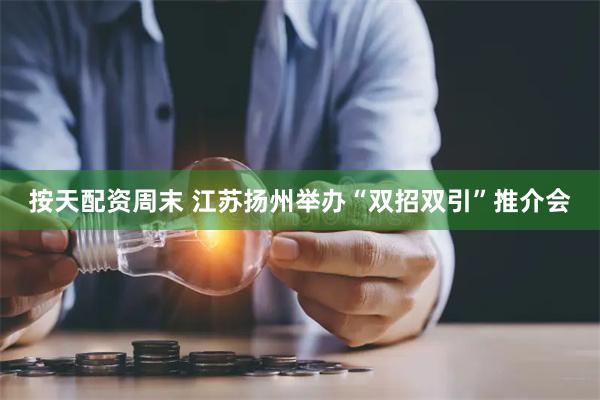 按天配资周末 江苏扬州举办“双招双引”推介会