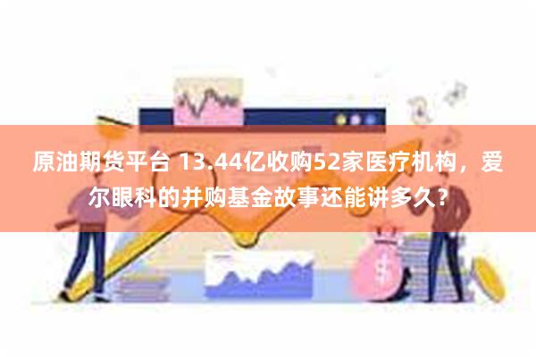 原油期货平台 13.44亿收购52家医疗机构，爱尔眼科的并购基金故事还能讲多久？