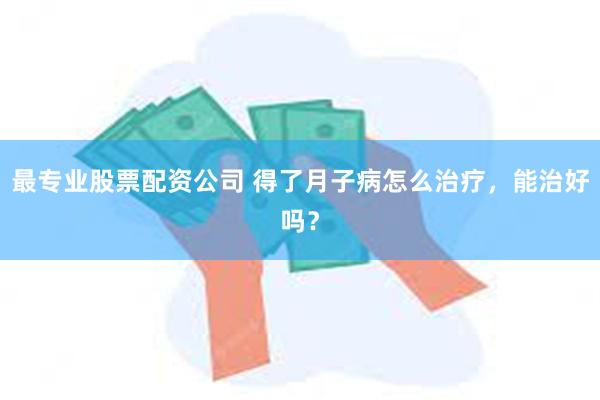 最专业股票配资公司 得了月子病怎么治疗，能治好吗？