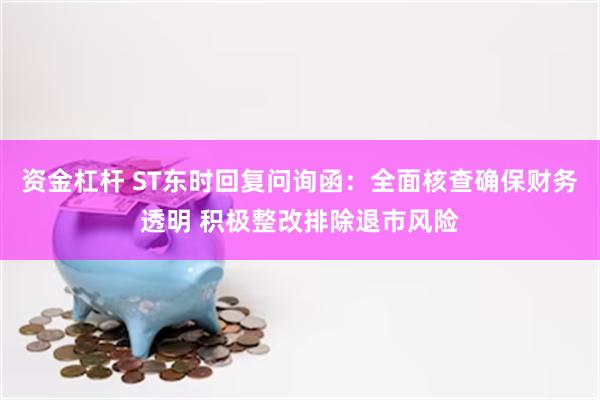 资金杠杆 ST东时回复问询函：全面核查确保财务透明 积极整改排除退市风险