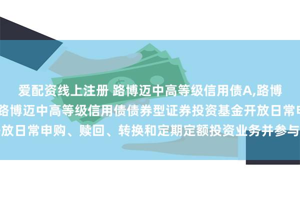 爱配资线上注册 路博迈中高等级信用债A,路博迈中高等级信用债C: 路博迈中高等级信用债债券型证券投资基金开放日常申购、赎回、转换和定期定额投资业务并参与费率优惠活动的公告