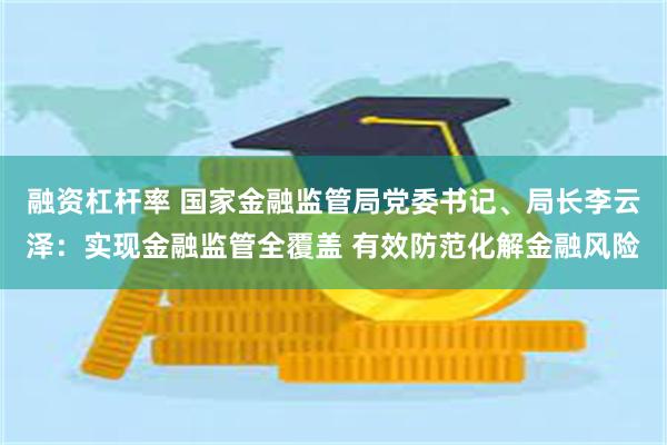 融资杠杆率 国家金融监管局党委书记、局长李云泽：实现金融监管全覆盖 有效防范化解金融风险