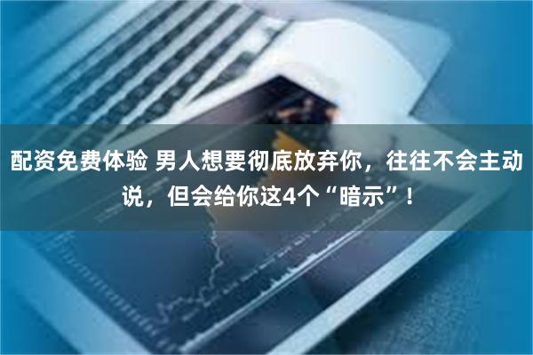 配资免费体验 男人想要彻底放弃你，往往不会主动说，但会给你这4个“暗示”！