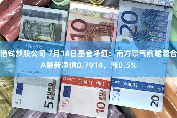 借钱炒股公司 7月18日基金净值：南方景气前瞻混合A最新净值0.7914，涨0.5%