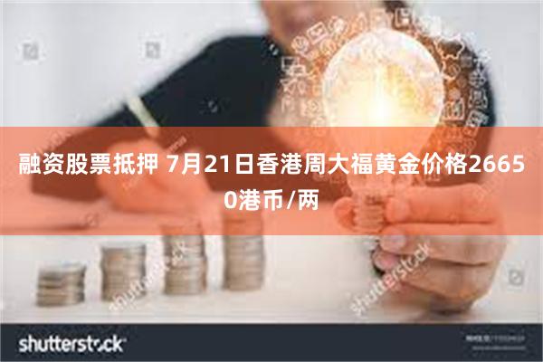 融资股票抵押 7月21日香港周大福黄金价格26650港币/两