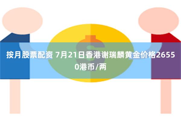 按月股票配资 7月21日香港谢瑞麟黄金价格26550港币/两