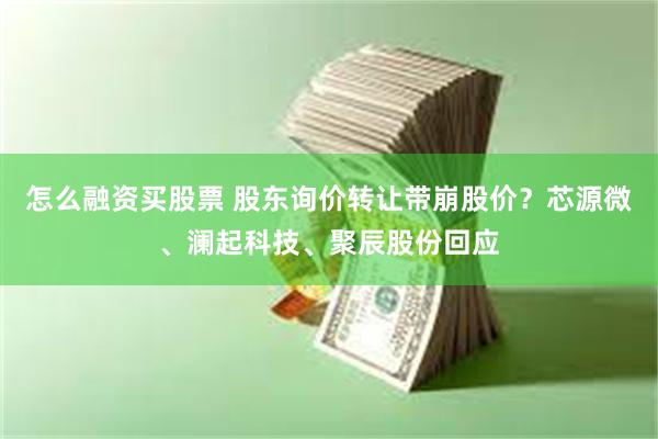 怎么融资买股票 股东询价转让带崩股价？芯源微、澜起科技、聚辰股份回应