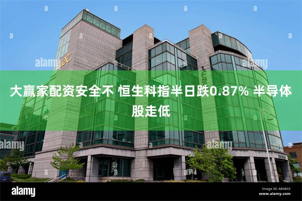 大赢家配资安全不 恒生科指半日跌0.87% 半导体股走低