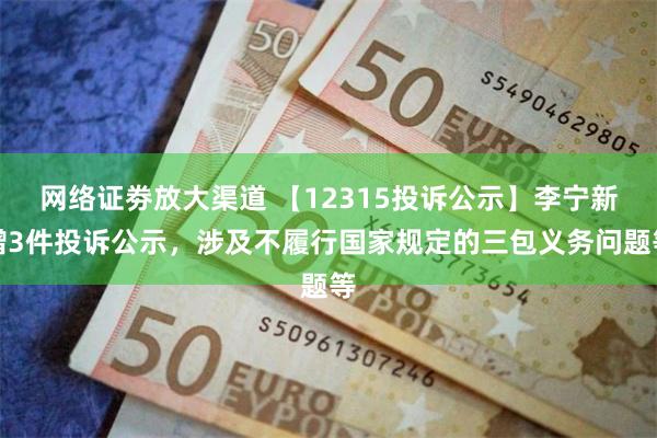 网络证劵放大渠道 【12315投诉公示】李宁新增3件投诉公示，涉及不履行国家规定的三包义务问题等