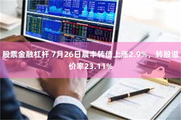 股票金融杠杆 7月26日晨丰转债上涨2.9%，转股溢价率23.11%