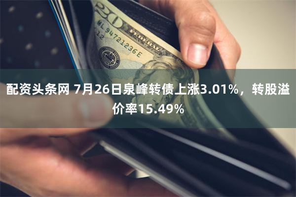 配资头条网 7月26日泉峰转债上涨3.01%，转股溢价率15.49%