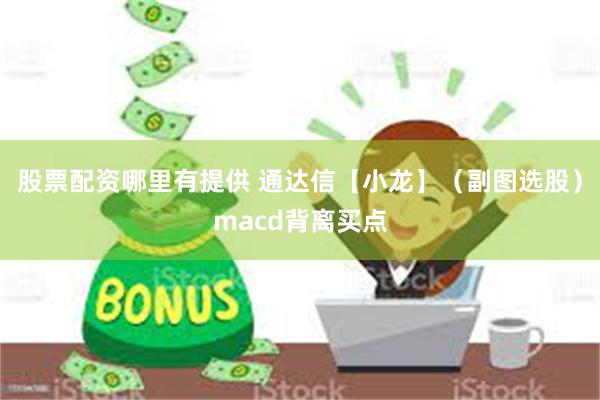 股票配资哪里有提供 通达信【小龙】（副图选股）macd背离买点