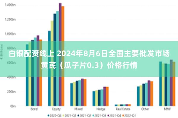 白银配资线上 2024年8月6日全国主要批发市场黄芪（瓜子片0.3）价格行情