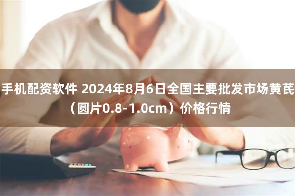 手机配资软件 2024年8月6日全国主要批发市场黄芪（圆片0.8-1.0cm）价格行情