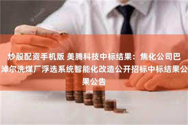 炒股配资手机版 美腾科技中标结果：焦化公司巴彦淖尔洗煤厂浮选系统智能化改造公开招标中标结果公告