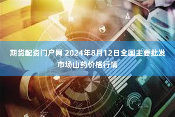 期货配资门户网 2024年8月12日全国主要批发市场山药价格行情