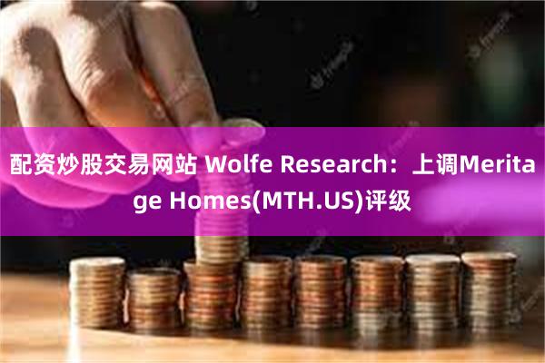 配资炒股交易网站 Wolfe Research：上调Meritage Homes(MTH.US)评级