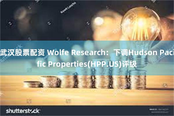 武汉股票配资 Wolfe Research：下调Hudson Pacific Properties(HPP.US)评级