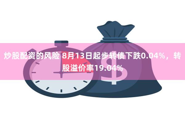 炒股配资的风险 8月13日起步转债下跌0.04%，转股溢价率19.04%