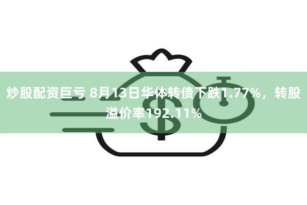 炒股配资巨亏 8月13日华体转债下跌1.77%，转股溢价率192.11%