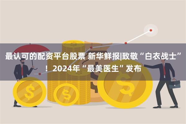 最认可的配资平台股票 新华鲜报|致敬“白衣战士”！2024年“最美医生”发布