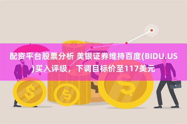 配资平台股票分析 美银证券维持百度(BIDU.US)买入评级，下调目标价至117美元