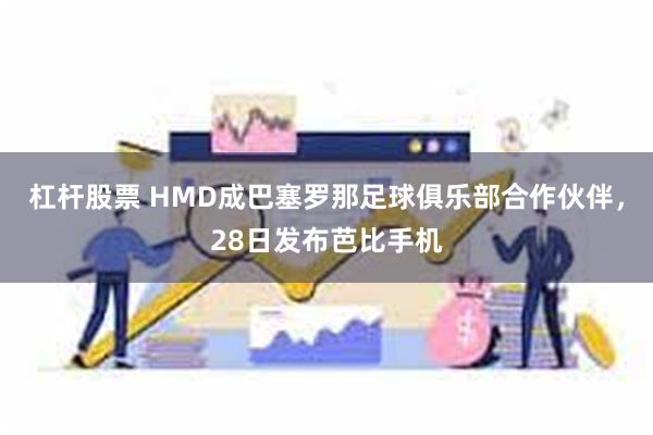 杠杆股票 HMD成巴塞罗那足球俱乐部合作伙伴，28日发布芭比手机