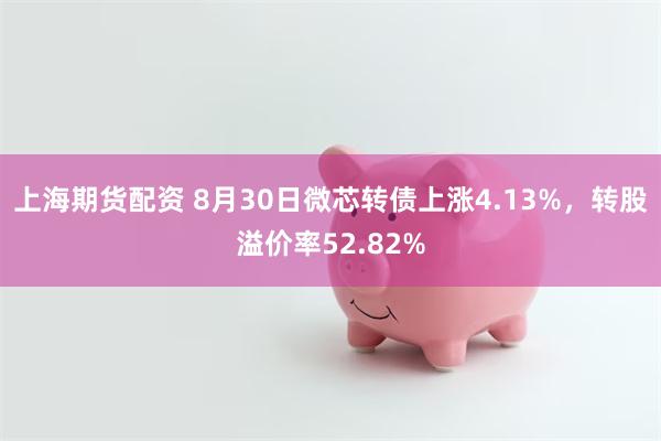 上海期货配资 8月30日微芯转债上涨4.13%，转股溢价率52.82%