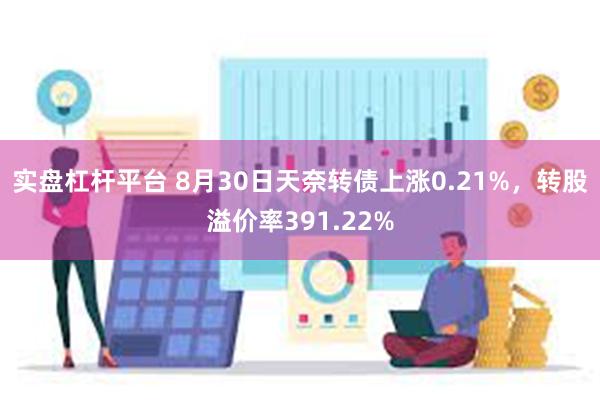 实盘杠杆平台 8月30日天奈转债上涨0.21%，转股溢价率391.22%