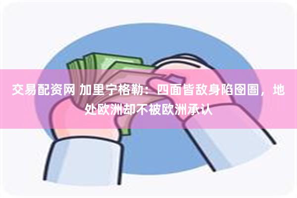 交易配资网 加里宁格勒：四面皆敌身陷囹圄，地处欧洲却不被欧洲承认