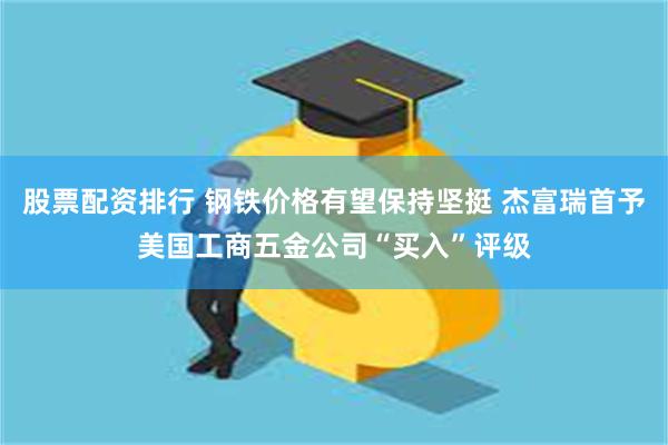 股票配资排行 钢铁价格有望保持坚挺 杰富瑞首予美国工商五金公司“买入”评级