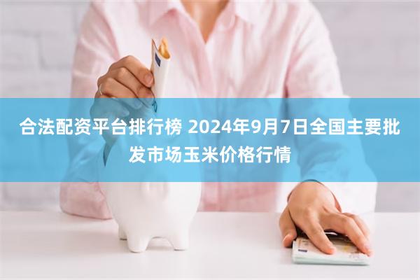 合法配资平台排行榜 2024年9月7日全国主要批发市场玉米价格行情